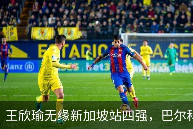 王欣瑜无缘新加坡站四强，巴尔科娃上演惊天逆转